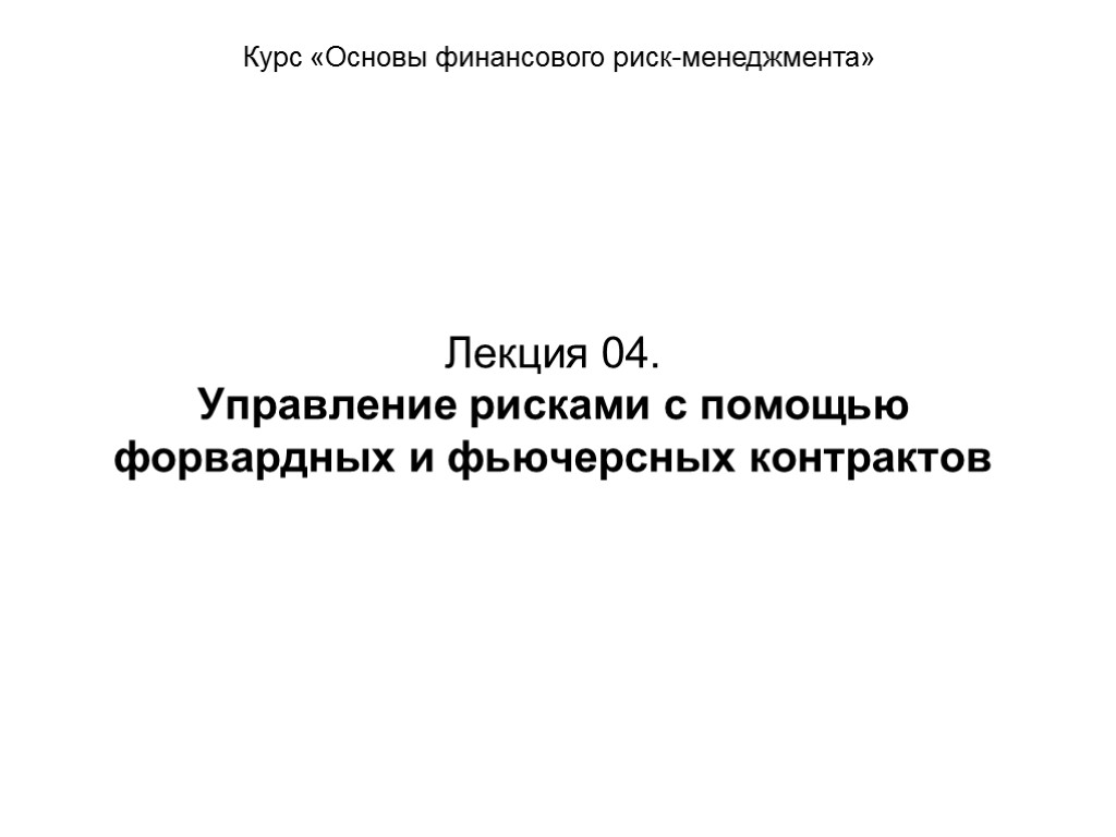 Лекция 04. Управление рисками с помощью форвардных и фьючерсных контрактов Курс «Основы финансового риск-менеджмента»